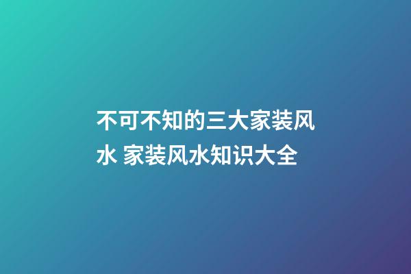 不可不知的三大家装风水 家装风水知识大全